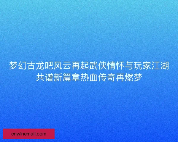 梦幻古龙吧风云再起武侠情怀与玩家江湖共谱新篇章热血传奇再燃梦