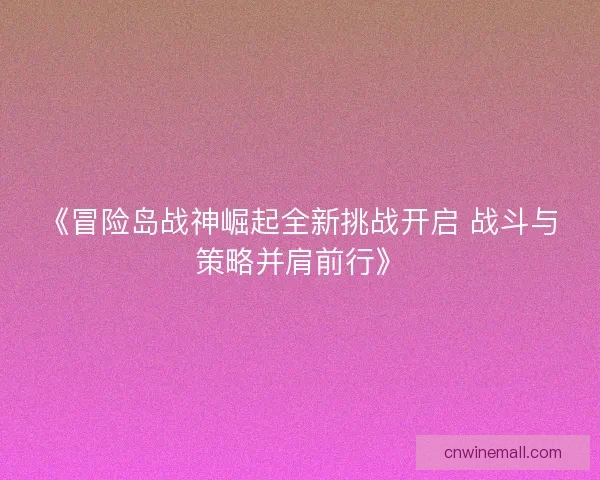 《冒险岛战神崛起全新挑战开启 战斗与策略并肩前行》