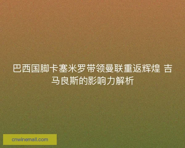 巴西国脚卡塞米罗带领曼联重返辉煌 吉马良斯的影响力解析
