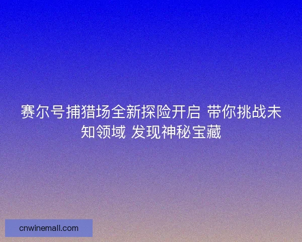 赛尔号捕猎场全新探险开启 带你挑战未知领域 发现神秘宝藏
