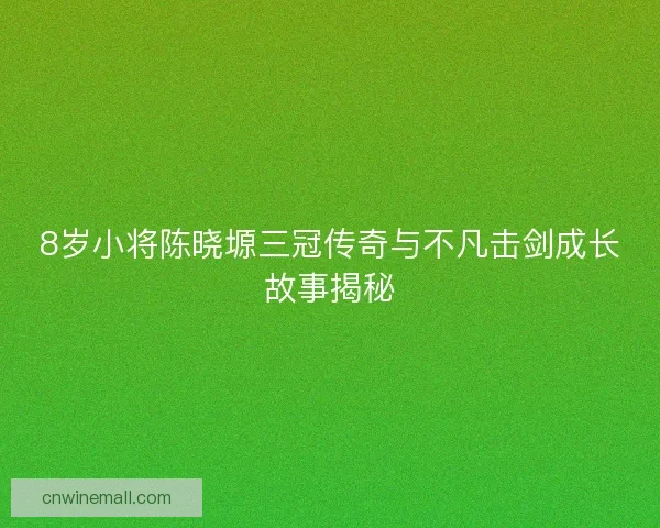 8岁小将陈晓塬三冠传奇与不凡击剑成长故事揭秘