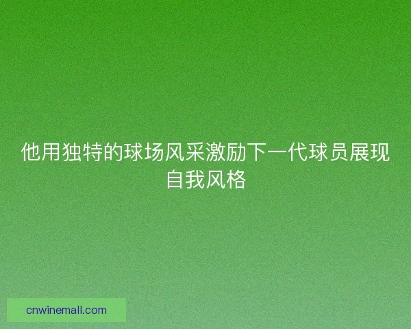 他用独特的球场风采激励下一代球员展现自我风格