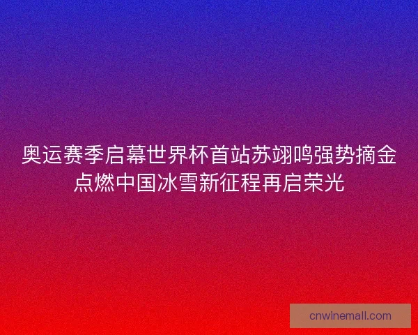 奥运赛季启幕世界杯首站苏翊鸣强势摘金点燃中国冰雪新征程再启荣光