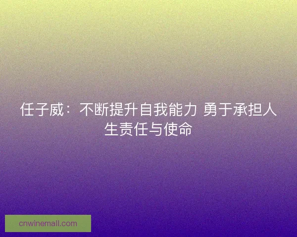 任子威：不断提升自我能力 勇于承担人生责任与使命